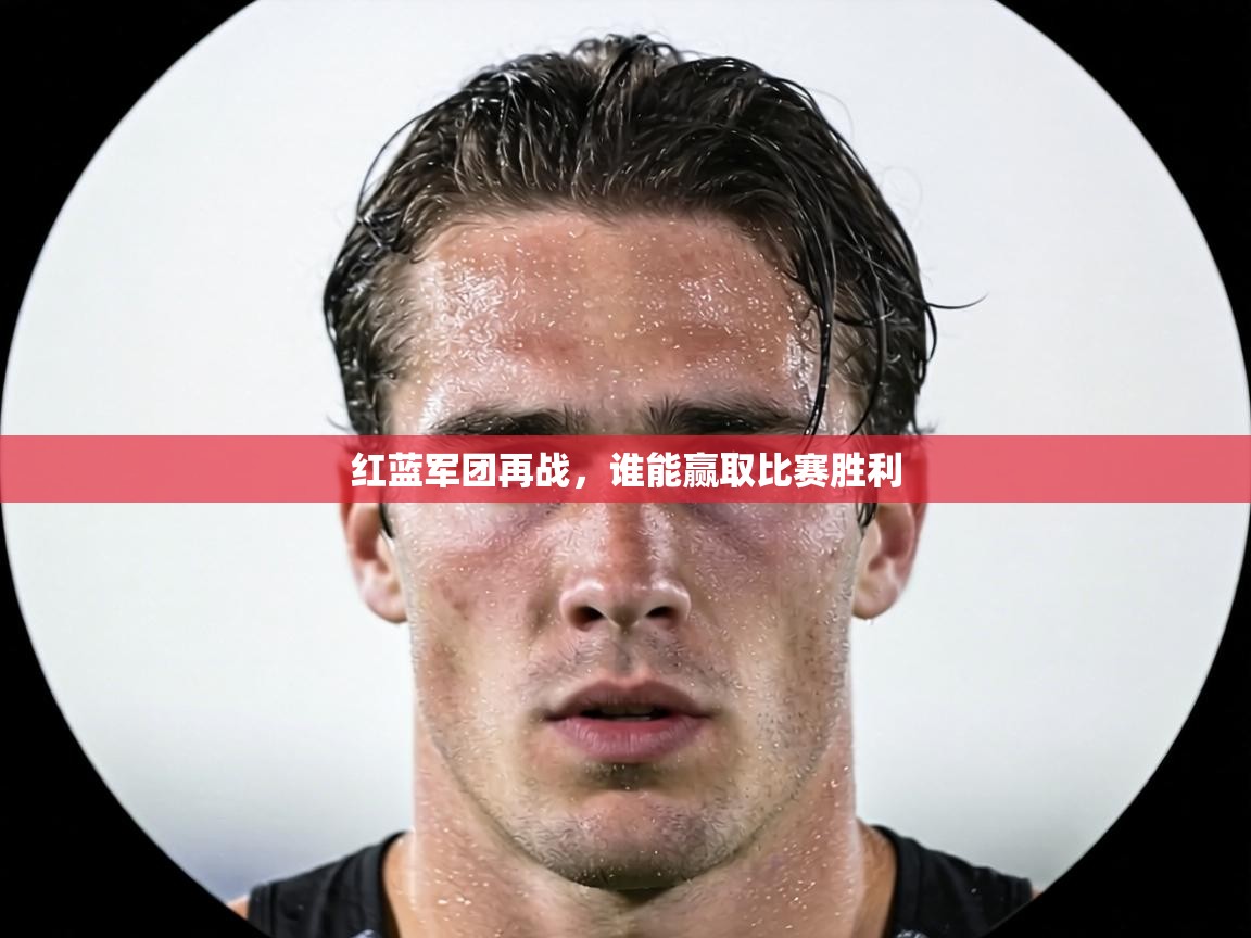 红蓝军团再战，谁能赢取比赛胜利